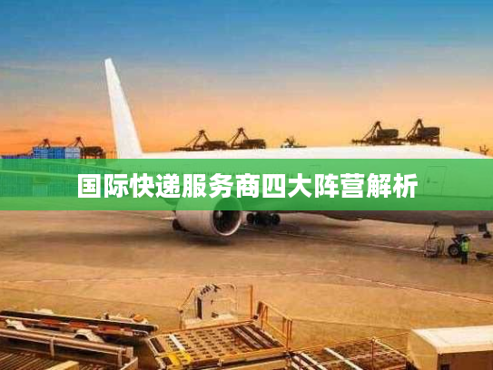 国际快递服务商四大阵营解析 国际快递服务商四大阵营解析