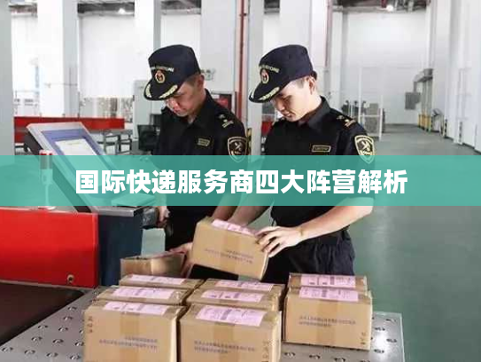 国际快递服务商四大阵营解析 国际快递服务商四大阵营解析