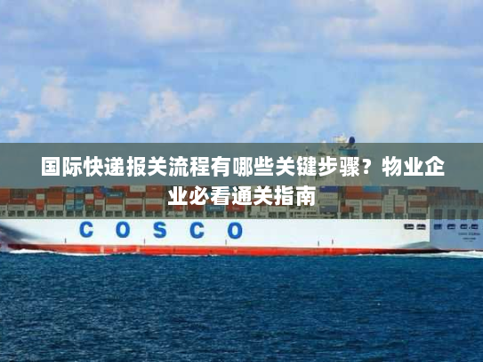 国际快递报关流程有哪些关键步骤?物业企业必看通关指南 国际快递报关流程有哪些关键步骤?物业企业必看通关指南