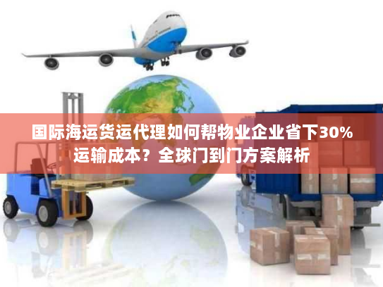国际海运货运代理如何帮物业企业省下30%运输成本？全球门到门方案解析