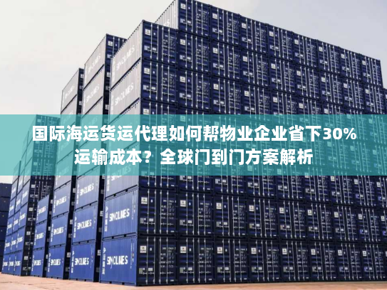 国际海运货运代理如何帮物业企业省下30%运输成本？全球门到门方案解析