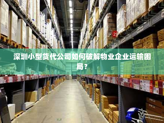 深圳小型货代公司如何破解物业企业运输困局? 深圳小型货代公司如何破解物业企业运输困局?