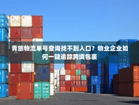 青旅物流单号查询找不到入口?物业企业如何一键追踪跨境包裹 青旅物流单号查询找不到入口?物业企业如何一键追踪跨境包裹
