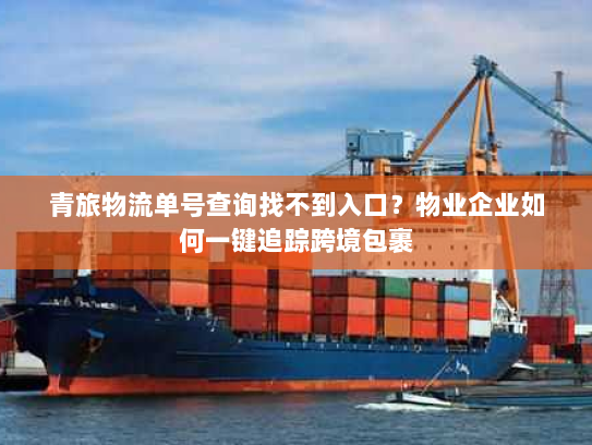 青旅物流单号查询找不到入口?物业企业如何一键追踪跨境包裹 青旅物流单号查询找不到入口?物业企业如何一键追踪跨境包裹