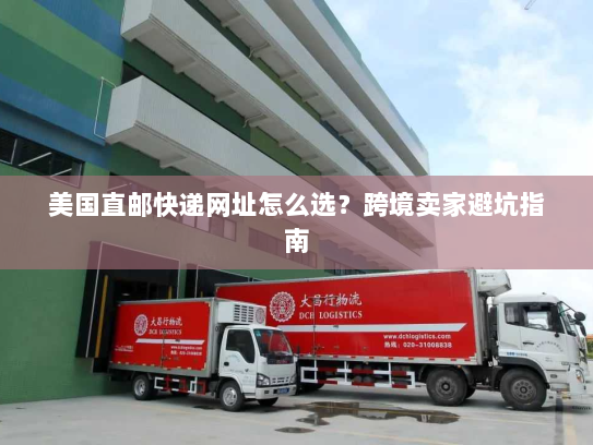 美国直邮快递网址怎么选?跨境卖家避坑指南 美国直邮快递网址怎么选?跨境卖家避坑指南