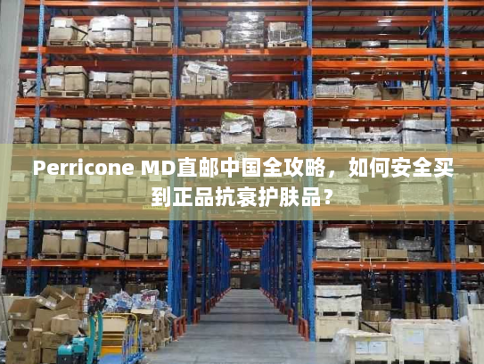 Perricone MD直邮中国全攻略，如何安全买到正品抗衰护肤品？
