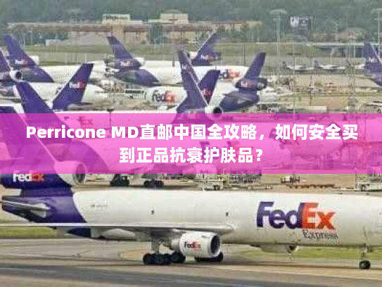 Perricone MD直邮中国全攻略，如何安全买到正品抗衰护肤品？