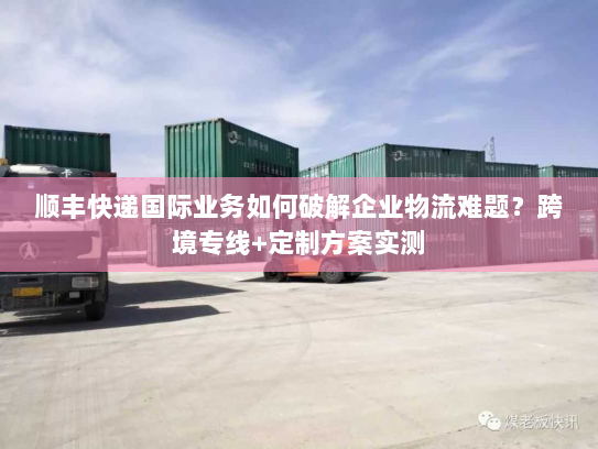 顺丰快递国际业务如何破解企业物流难题？跨境专线+定制方案实测