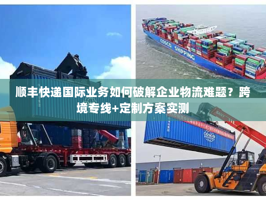 顺丰快递国际业务如何破解企业物流难题？跨境专线+定制方案实测