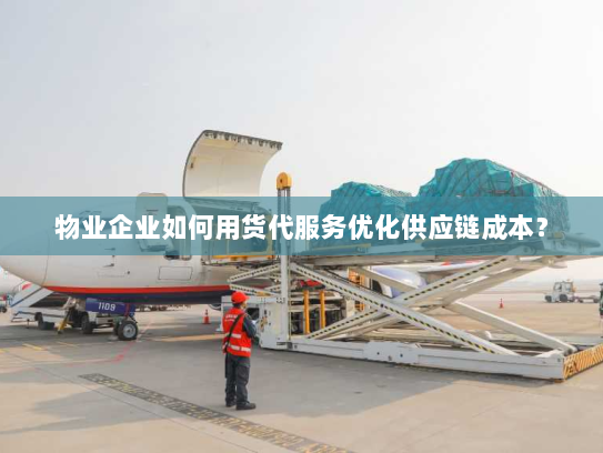 物业企业如何用货代服务优化供应链成本? 物业企业如何用货代服务优化供应链成本?