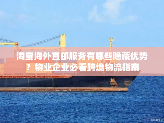 淘宝海外直邮服务有哪些隐藏优势？物业企业必看跨境物流指南