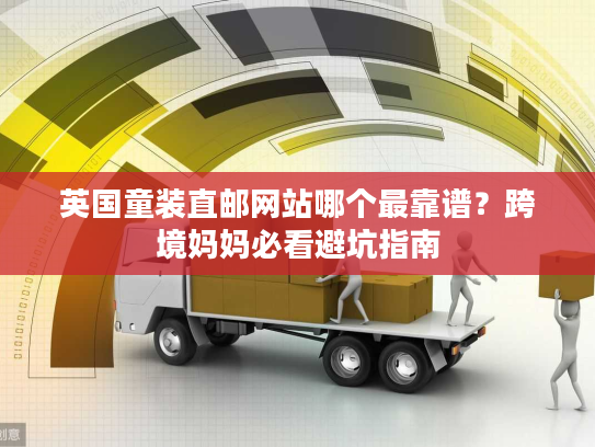 英国童装直邮网站哪个最靠谱？跨境妈妈必看避坑指南