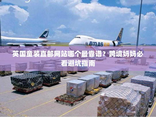 英国童装直邮网站哪个最靠谱？跨境妈妈必看避坑指南