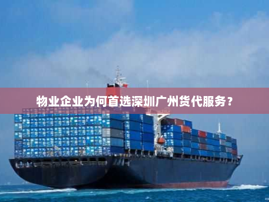 物业企业为何首选深圳广州货代服务？