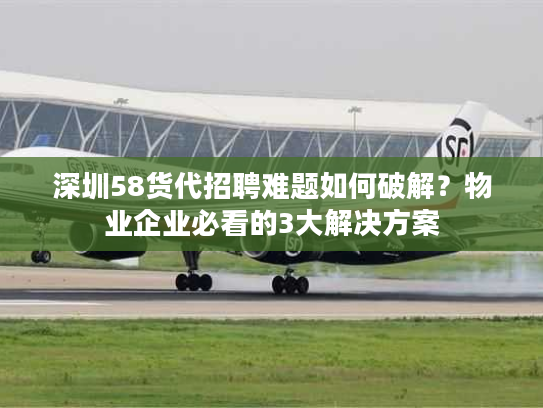 深圳58货代招聘难题如何破解?物业企业必看的3大解决方案 深圳58货代招聘难题如何破解?物业企业必看的3大解决方案