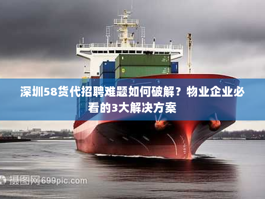 深圳58货代招聘难题如何破解？物业企业必看的3大解决方案