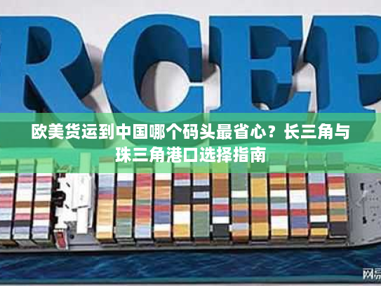 欧美货运到中国哪个码头最省心?长三角与珠三角港口选择指南 欧美货运到中国哪个码头最省心?长三角与珠三角港口选择指南