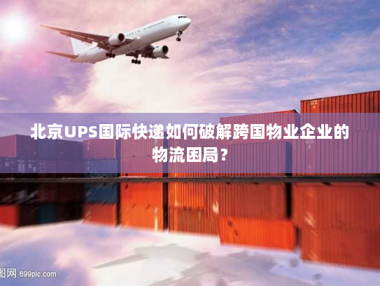 北京UPS国际快递如何破解跨国物业企业的物流困局? 北京UPS国际快递如何破解跨国物业企业的物流困局?