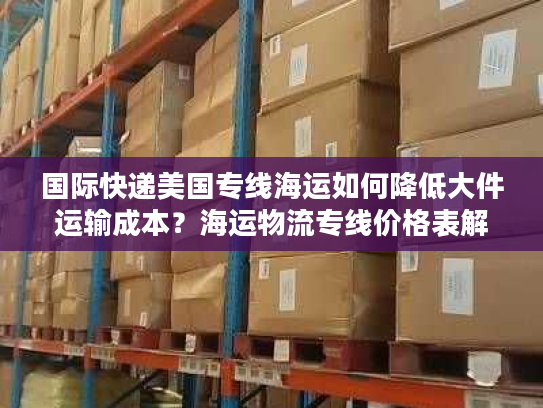 国际快递美国专线海运如何降低大件运输成本？海运物流专线价格表解析