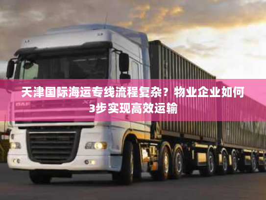 天津国际海运专线流程复杂?物业企业如何3步实现高效运输 天津国际海运专线流程复杂?物业企业如何3步实现高效运输