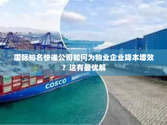 国际知名快递公司如何为物业企业降本增效？这有最优解