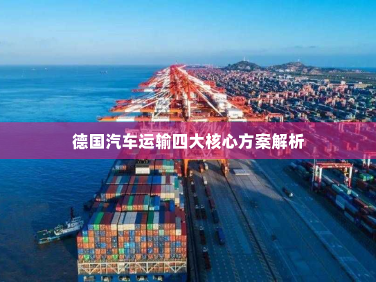 德国汽车运输四大核心方案解析