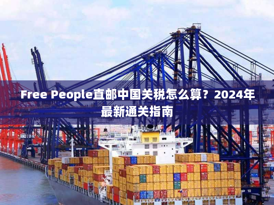 Free People直邮中国关税怎么算?2024年最新通关指南 Free People直邮中国关税怎么算?2024年最新通关指南