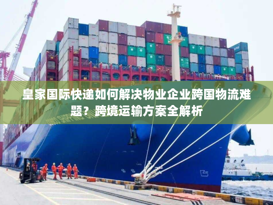 皇家国际快递如何解决物业企业跨国物流难题?跨境运输方案全解析 皇家国际快递如何解决物业企业跨国物流难题?跨境运输方案全解析