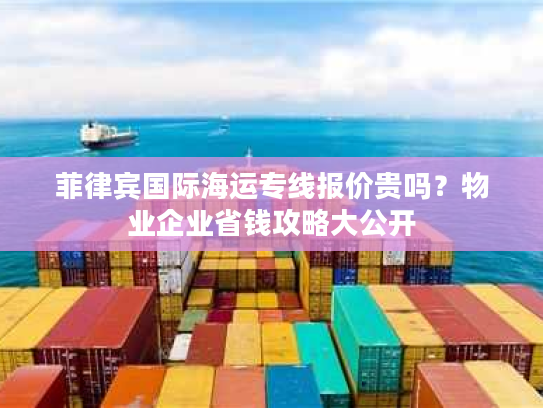 菲律宾国际海运专线报价贵吗?物业企业省钱攻略大公开 菲律宾国际海运专线报价贵吗?物业企业省钱攻略大公开
