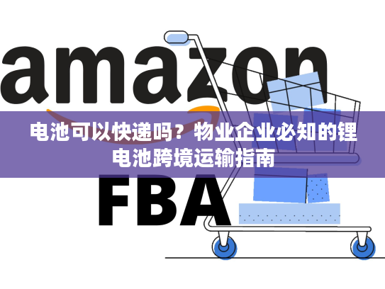 电池可以快递吗?物业企业必知的锂电池跨境运输指南 电池可以快递吗?物业企业必知的锂电池跨境运输指南