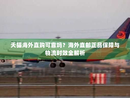 天猫海外直购可靠吗?海外直邮正品保障与物流时效全解析 天猫海外直购可靠吗?海外直邮正品保障与物流时效全解析