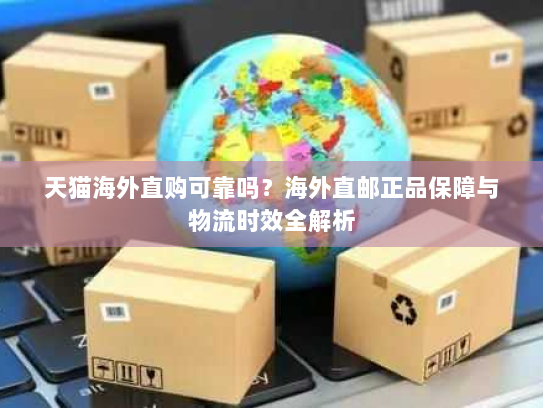 天猫海外直购可靠吗?海外直邮正品保障与物流时效全解析 天猫海外直购可靠吗?海外直邮正品保障与物流时效全解析