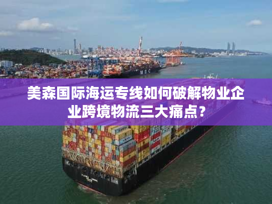 美森国际海运专线如何破解物业企业跨境物流三大痛点? 美森国际海运专线如何破解物业企业跨境物流三大痛点?