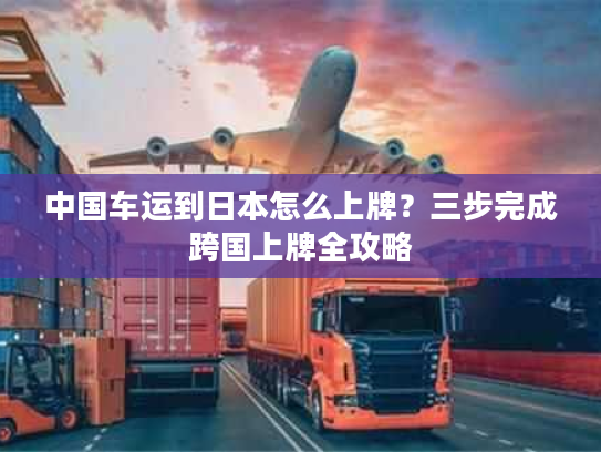 中国车运到日本怎么上牌？三步完成跨国上牌全攻略