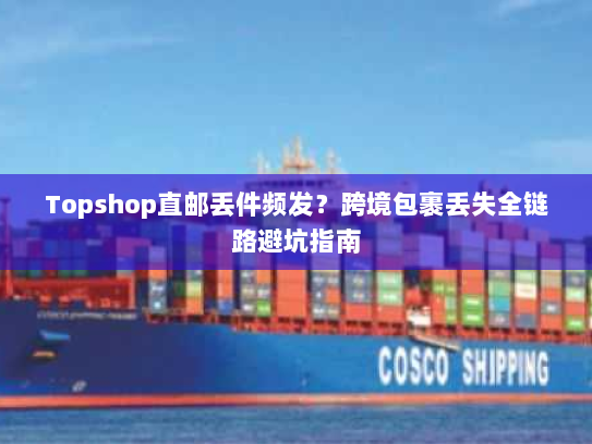 Topshop直邮丢件频发?跨境包裹丢失全链路避坑指南 Topshop直邮丢件频发?跨境包裹丢失全链路避坑指南