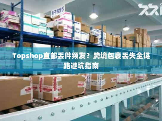 Topshop直邮丢件频发?跨境包裹丢失全链路避坑指南 Topshop直邮丢件频发?跨境包裹丢失全链路避坑指南