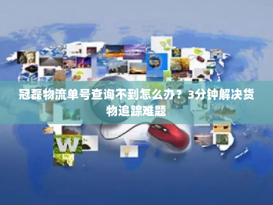 冠磊物流单号查询不到怎么办?3分钟解决货物追踪难题 冠磊物流单号查询不到怎么办?3分钟解决货物追踪难题