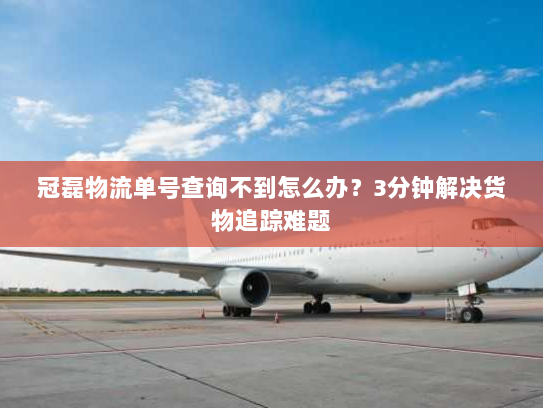 冠磊物流单号查询不到怎么办?3分钟解决货物追踪难题 冠磊物流单号查询不到怎么办?3分钟解决货物追踪难题