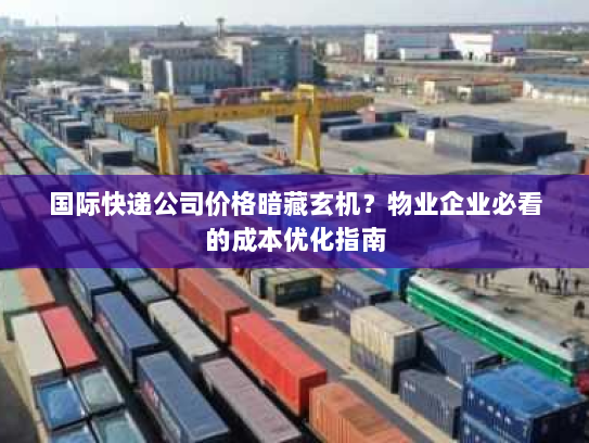 国际快递公司价格暗藏玄机?物业企业必看的成本优化指南 国际快递公司价格暗藏玄机?物业企业必看的成本优化指南