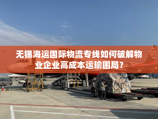 无锡海运国际物流专线如何破解物业企业高成本运输困局？