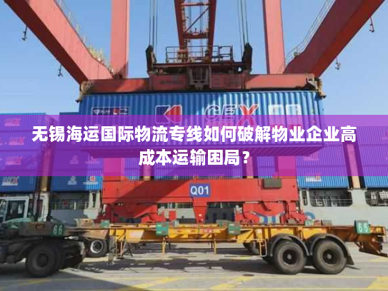 无锡海运国际物流专线如何破解物业企业高成本运输困局? 无锡海运国际物流专线如何破解物业企业高成本运输困局?