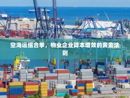 空海运组合拳,物业企业降本增效的黄金法则 空海运组合拳,物业企业降本增效的黄金法则