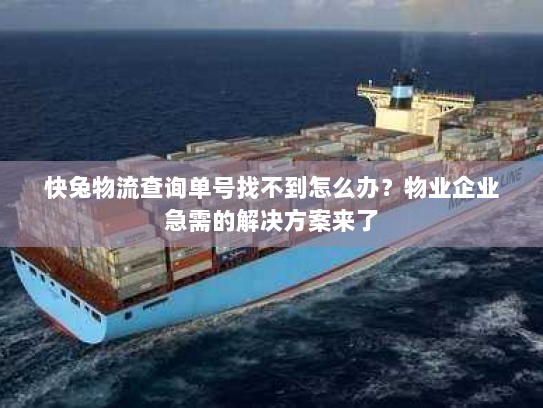 快兔物流查询单号找不到怎么办？物业企业急需的解决方案来了