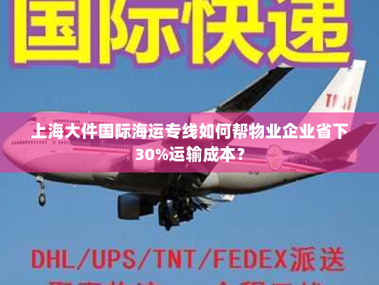 上海大件国际海运专线如何帮物业企业省下30%运输成本？