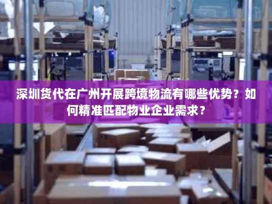 深圳货代在广州开展跨境物流有哪些优势?如何精准匹配物业企业需求? 深圳货代在广州开展跨境物流有哪些优势?如何精准匹配物业企业需求?