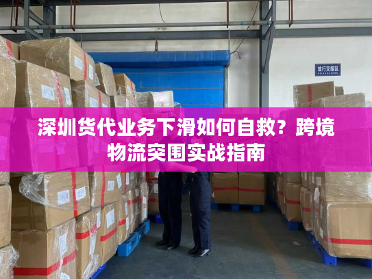 深圳货代业务下滑如何自救?跨境物流突围实战指南 深圳货代业务下滑如何自救?跨境物流突围实战指南