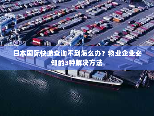 日本国际快递查询不到怎么办?物业企业必知的3种解决方法 日本国际快递查询不到怎么办?物业企业必知的3种解决方法