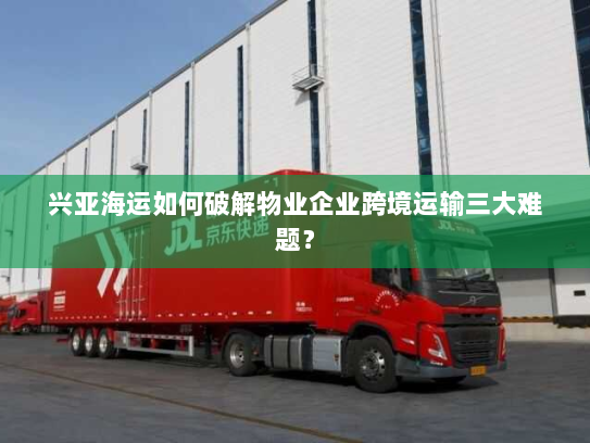 兴亚海运如何破解物业企业跨境运输三大难题? 兴亚海运如何破解物业企业跨境运输三大难题?