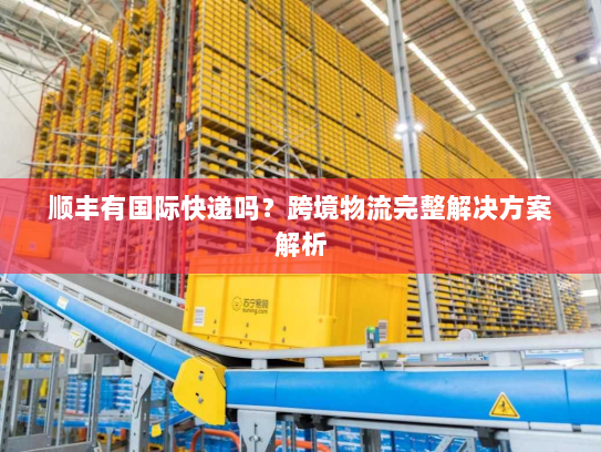 顺丰有国际快递吗?跨境物流完整解决方案解析 顺丰有国际快递吗?跨境物流完整解决方案解析