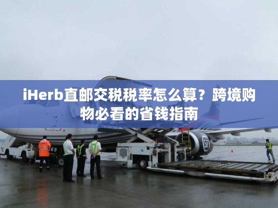iHerb直邮交税税率怎么算?跨境购物必看的省钱指南 iHerb直邮交税税率怎么算?跨境购物必看的省钱指南